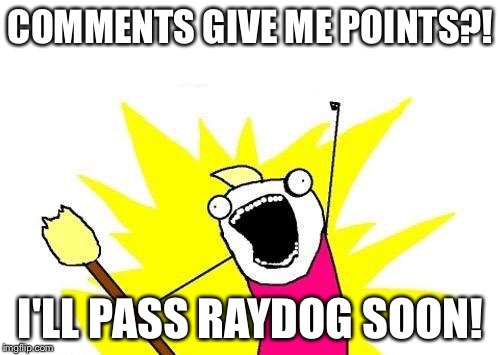 X All The Y Meme | COMMENTS GIVE ME POINTS?! I'LL PASS RAYDOG SOON! | image tagged in memes,x all the y | made w/ Imgflip meme maker