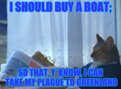 I Should Buy A Boat Cat | I SHOULD BUY A BOAT;; SO THAT, Y´KNOW, I CAN TAKE MY PLAGUE TO GREENLAND | image tagged in memes,i should buy a boat cat | made w/ Imgflip meme maker