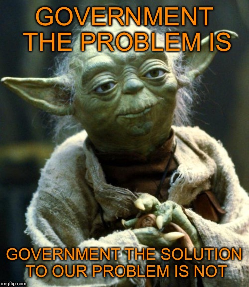 Star Wars Yoda | GOVERNMENT THE PROBLEM IS; GOVERNMENT THE SOLUTION TO OUR PROBLEM IS NOT | image tagged in memes,star wars yoda | made w/ Imgflip meme maker