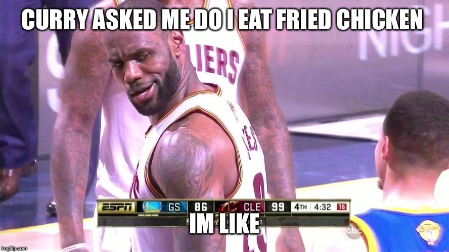 lebron-face | CURRY ASKED ME DO I EAT FRIED CHICKEN; IM LIKE | image tagged in lebron-face | made w/ Imgflip meme maker