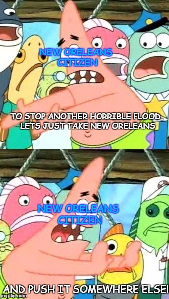 What i learned in school | NEW ORELEANS CITIZEN; TO STOP ANOTHER HORRIBLE FLOOD, LETS JUST TAKE NEW ORELEANS; NEW ORELEANS CITIZEN; AND PUSH IT SOMEWHERE ELSE! | image tagged in memes,put it somewhere else patrick,new orleans,comic sans,funny,education | made w/ Imgflip meme maker
