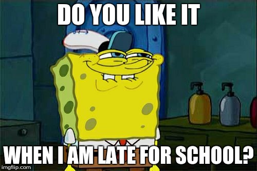 Don't You Squidward Meme | DO YOU LIKE IT; WHEN I AM LATE FOR SCHOOL? | image tagged in memes,dont you squidward | made w/ Imgflip meme maker