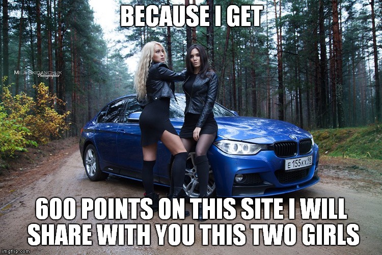 600 points photo <3 | BECAUSE I GET; 600 POINTS ON THIS SITE I WILL SHARE WITH YOU THIS TWO GIRLS | image tagged in girls,bmw,special | made w/ Imgflip meme maker