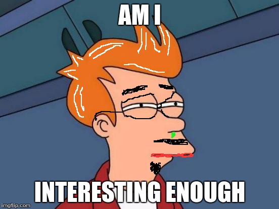 Futurama Fry Meme | AM I; INTERESTING ENOUGH | image tagged in memes,futurama fry | made w/ Imgflip meme maker