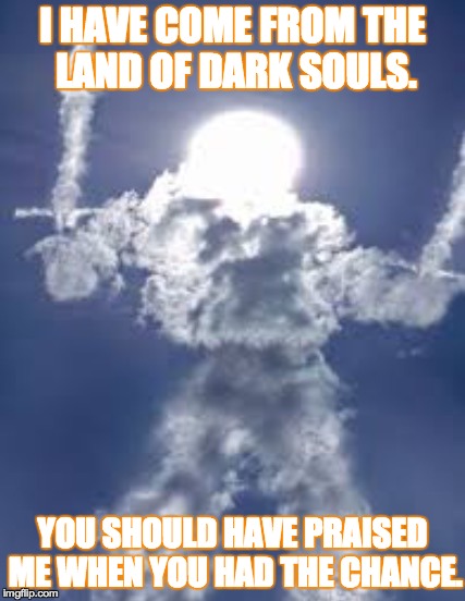 Solaire gave us a warning, and did we listen? | I HAVE COME FROM THE LAND OF DARK SOULS. YOU SHOULD HAVE PRAISED ME WHEN YOU HAD THE CHANCE. | image tagged in dual-wield cloud armored sun,dark souls,solaire | made w/ Imgflip meme maker