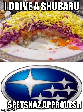 ONLY Russians/Ukrainians/Slavs will understand | I DRIVE A SHUBARU; SPETSNAZ APPROVES!! | image tagged in russia,shuba,food,subaru,car,cars | made w/ Imgflip meme maker