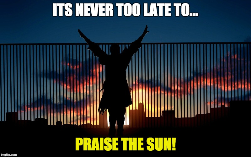 Praise the Sun! | ITS NEVER TOO LATE TO... PRAISE THE SUN! | image tagged in praise the sun,dark souls | made w/ Imgflip meme maker