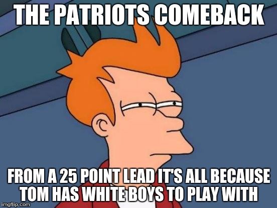 Futurama Fry Meme | THE PATRIOTS COMEBACK; FROM A 25 POINT LEAD
IT'S ALL BECAUSE TOM HAS WHITE BOYS TO PLAY WITH | image tagged in memes,futurama fry | made w/ Imgflip meme maker
