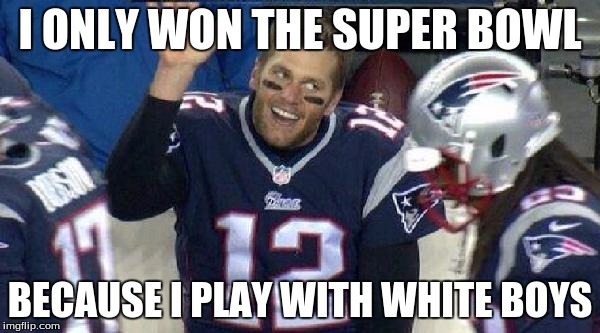 Left Tom Brady Hanging | I ONLY WON THE SUPER BOWL; BECAUSE I PLAY WITH WHITE BOYS | image tagged in left tom brady hanging | made w/ Imgflip meme maker