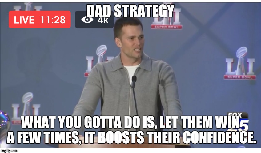 DAD STRATEGY; WHAT YOU GOTTA DO IS, LET THEM WIN A FEW TIMES, IT BOOSTS THEIR CONFIDENCE. | image tagged in patriots,funny | made w/ Imgflip meme maker