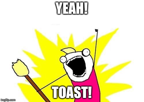 Toast | YEAH! TOAST! | image tagged in memes,x all the y | made w/ Imgflip meme maker