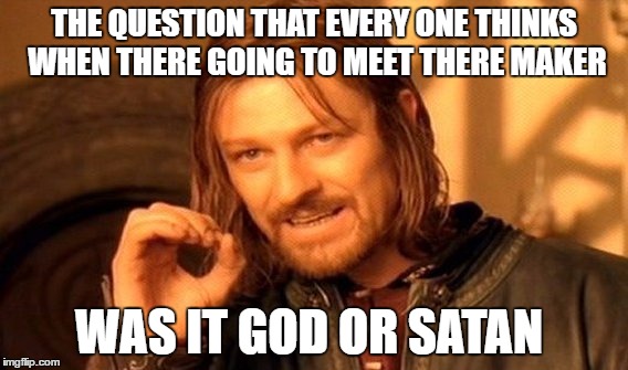 One Does Not Simply Meme | THE QUESTION THAT EVERY ONE THINKS WHEN THERE GOING TO MEET THERE MAKER; WAS IT GOD OR SATAN | image tagged in memes,one does not simply | made w/ Imgflip meme maker