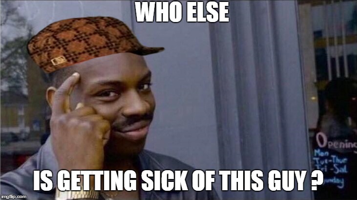 sick of this guy | WHO ELSE; IS GETTING SICK OF THIS GUY ? | image tagged in scumbag,dead meme,stop it | made w/ Imgflip meme maker