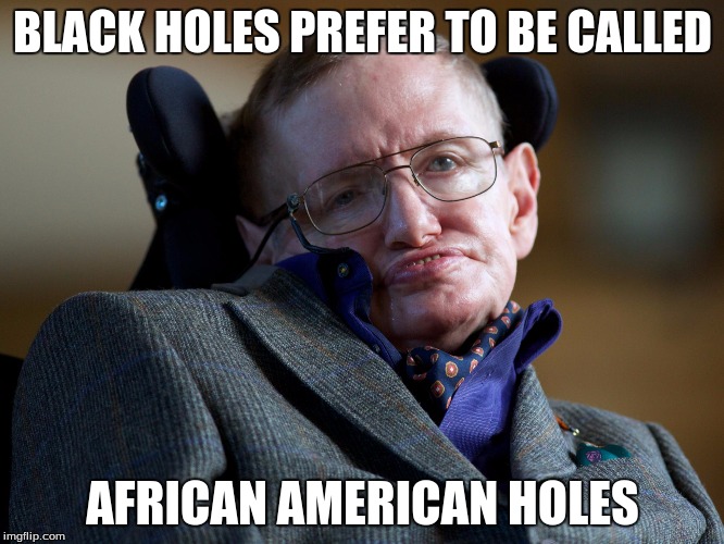 stephen hawking | BLACK HOLES PREFER TO BE CALLED; AFRICAN AMERICAN HOLES | image tagged in stephen hawking | made w/ Imgflip meme maker