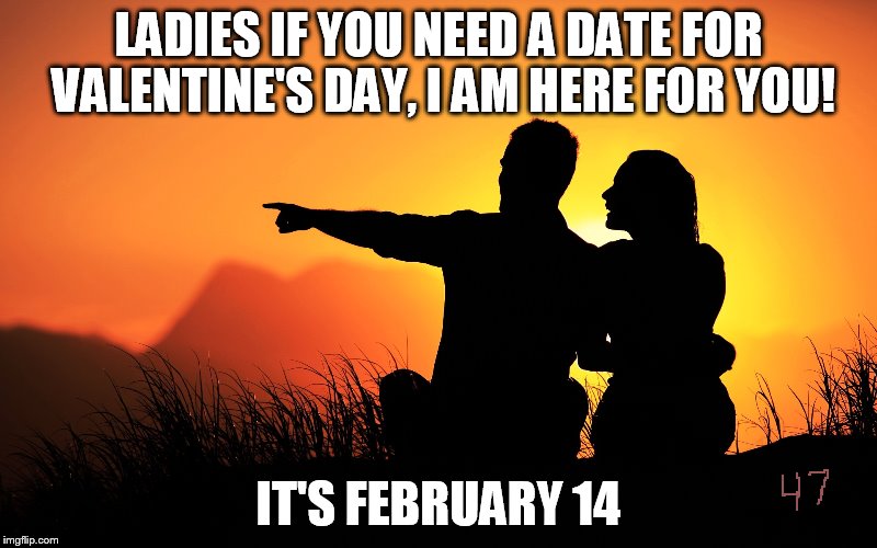 valentines day date needed | LADIES IF YOU NEED A DATE FOR VALENTINE'S DAY, I AM HERE FOR YOU! IT'S FEBRUARY 14 | image tagged in valentines day | made w/ Imgflip meme maker