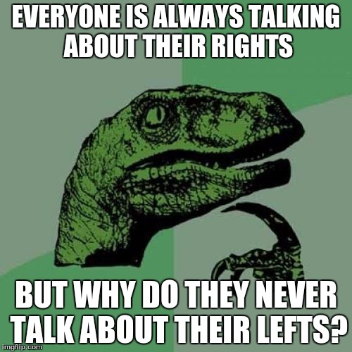 Philosoraptor | EVERYONE IS ALWAYS TALKING ABOUT THEIR RIGHTS; BUT WHY DO THEY NEVER TALK ABOUT THEIR LEFTS? | image tagged in memes,philosoraptor | made w/ Imgflip meme maker