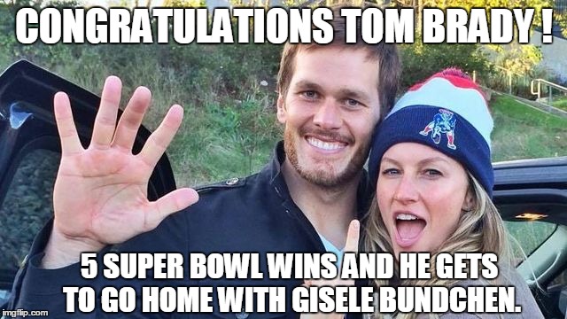 Congratulations Tom Brady! | CONGRATULATIONS TOM BRADY ! 5 SUPER BOWL WINS AND HE GETS TO GO HOME WITH GISELE BUNDCHEN. | image tagged in tom brady and gisele bundchen,super bowl,new england patriots | made w/ Imgflip meme maker