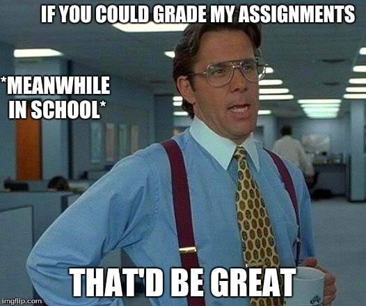That Would Be Great Meme | IF YOU COULD GRADE MY ASSIGNMENTS; *MEANWHILE IN SCHOOL*; THAT'D BE GREAT | image tagged in memes,that would be great | made w/ Imgflip meme maker