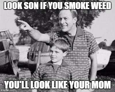 Look Son | LOOK SON IF YOU SMOKE WEED; YOU'LL LOOK LIKE YOUR MOM | image tagged in memes,look son | made w/ Imgflip meme maker