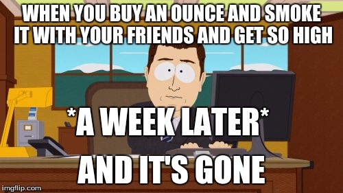 Aaaaand Its Gone Meme |  WHEN YOU BUY AN OUNCE AND SMOKE IT WITH YOUR FRIENDS AND GET SO HIGH; *A WEEK LATER*; AND IT'S GONE | image tagged in memes,aaaaand its gone | made w/ Imgflip meme maker
