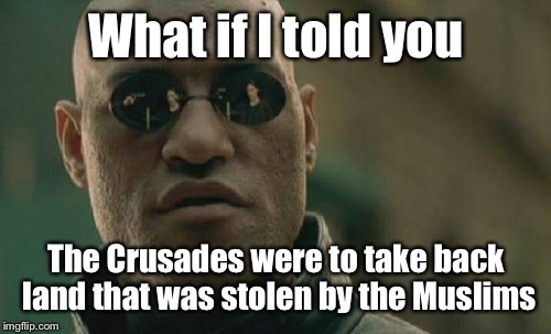 Matrix Morpheus Meme | What if I told you The Crusades were to take back land that was stolen by the Muslims | image tagged in memes,matrix morpheus | made w/ Imgflip meme maker