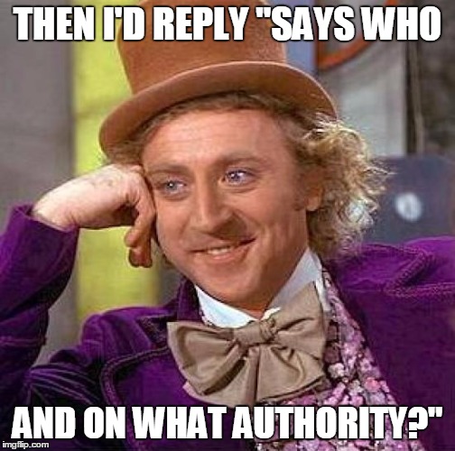 Creepy Condescending Wonka Meme | THEN I'D REPLY "SAYS WHO AND ON WHAT AUTHORITY?" | image tagged in memes,creepy condescending wonka | made w/ Imgflip meme maker