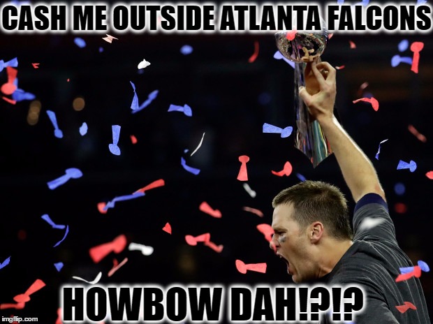 CASH ME OUTSIDE ATLANTA FALCONS; HOWBOW DAH!?!? | image tagged in go pats | made w/ Imgflip meme maker