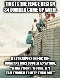 Mexicans on the 4th of July be like | THIS IS THE FENCE DESIGN 84 LUMBER CAME UP WITH. A SPOKESPERSON FOR THE COMPANY WAS QUOTED AS SAYING, "WHAT? DON'T WORRY. IT'S TALL ENOUGH TO KEEP THEM OUT." | image tagged in mexicans on the 4th of july be like | made w/ Imgflip meme maker