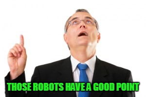 Man Pointing Up | THOSE ROBOTS HAVE A GOOD POINT | image tagged in man pointing up | made w/ Imgflip meme maker