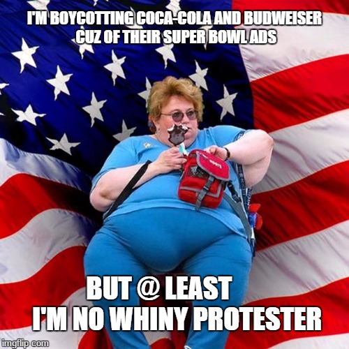Obese conservative american woman |  I'M BOYCOTTING COCA-COLA AND BUDWEISER CUZ OF THEIR SUPER BOWL ADS; BUT @ LEAST       I'M NO WHINY PROTESTER | image tagged in obese conservative american woman | made w/ Imgflip meme maker