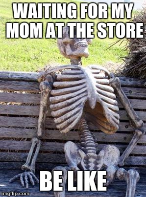 Waiting Skeleton | WAITING FOR MY MOM AT THE STORE; BE LIKE | image tagged in memes,waiting skeleton | made w/ Imgflip meme maker