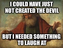god | I COULD HAVE JUST NOT CREATED THE DEVIL; BUT I NEEDED SOMETHING TO LAUGH AT | image tagged in god | made w/ Imgflip meme maker