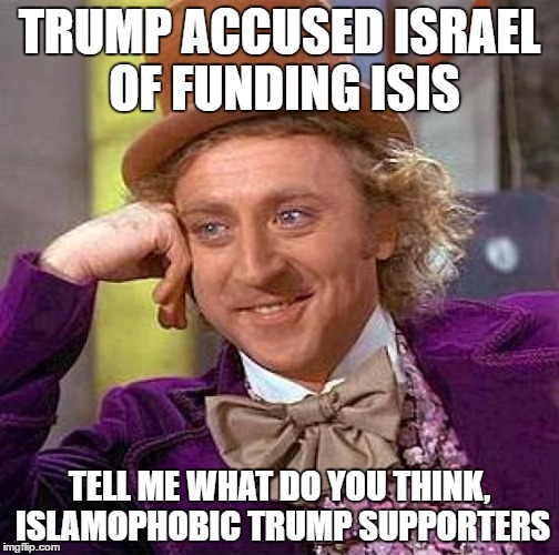 Creepy Condescending Wonka | TRUMP ACCUSED ISRAEL OF FUNDING ISIS; TELL ME WHAT DO YOU THINK, ISLAMOPHOBIC TRUMP SUPPORTERS | image tagged in memes,creepy condescending wonka,donald trump,isis,israel | made w/ Imgflip meme maker