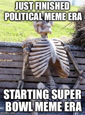 Waiting Skeleton | JUST FINISHED POLITICAL MEME ERA; STARTING SUPER BOWL MEME ERA | image tagged in memes,waiting skeleton | made w/ Imgflip meme maker
