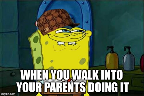 Don't You Squidward Meme | WHEN YOU WALK INTO YOUR PARENTS DOING IT | image tagged in memes,dont you squidward,scumbag | made w/ Imgflip meme maker
