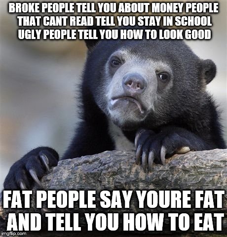 Confession Bear Meme | BROKE PEOPLE TELL YOU ABOUT MONEY PEOPLE THAT CANT READ TELL YOU STAY IN SCHOOL UGLY PEOPLE TELL YOU HOW TO LOOK GOOD FAT PEOPLE SAY YOURE F | image tagged in memes,confession bear | made w/ Imgflip meme maker