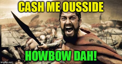 Sparta Leonidas Meme | CASH ME OUSSIDE HOWBOW DAH! | image tagged in memes,sparta leonidas | made w/ Imgflip meme maker