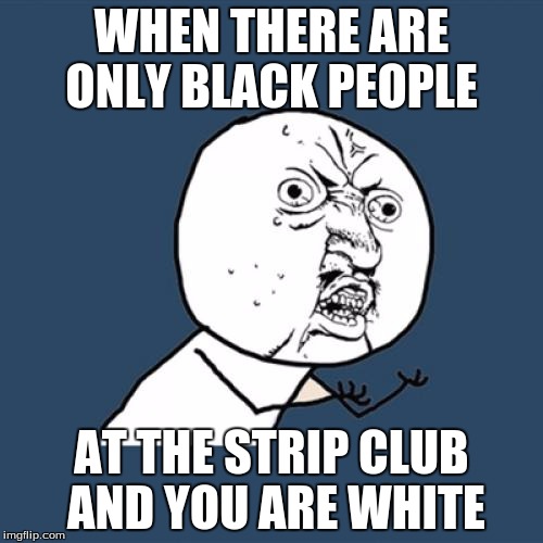 Y U No | WHEN THERE ARE ONLY BLACK PEOPLE; AT THE STRIP CLUB AND YOU ARE WHITE | image tagged in memes,y u no | made w/ Imgflip meme maker