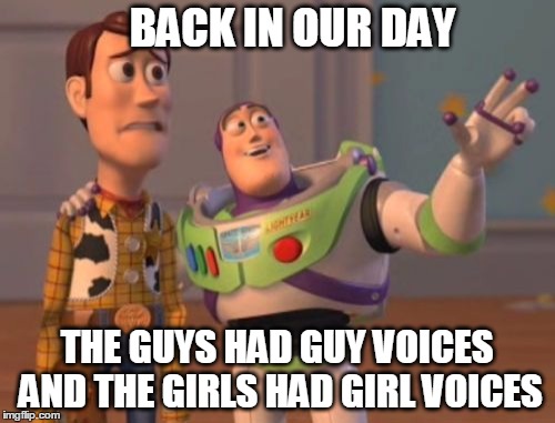 X, X Everywhere Meme | BACK IN OUR DAY THE GUYS HAD GUY VOICES AND THE GIRLS HAD GIRL VOICES | image tagged in memes,x x everywhere | made w/ Imgflip meme maker