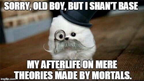 Sophisticated Dog | SORRY, OLD BOY, BUT I SHAN'T BASE MY AFTERLIFE ON MERE THEORIES MADE BY MORTALS. | image tagged in sophisticated dog | made w/ Imgflip meme maker