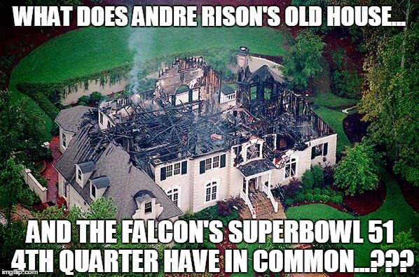 Falcon Fire | WHAT DOES ANDRE RISON'S OLD HOUSE... AND THE FALCON'S SUPERBOWL 51 4TH QUARTER HAVE IN COMMON...??? | image tagged in superbowl 51,atlanta falcons,new england patriots,choke | made w/ Imgflip meme maker