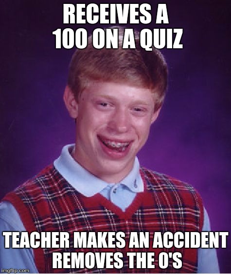 Bad Luck Brian Meme | RECEIVES A 100 ON A QUIZ; TEACHER MAKES AN ACCIDENT REMOVES THE 0'S | image tagged in memes,bad luck brian | made w/ Imgflip meme maker