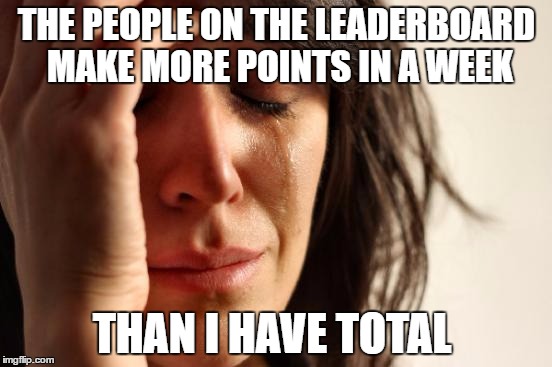 First World Problems Meme | THE PEOPLE ON THE LEADERBOARD MAKE MORE POINTS IN A WEEK; THAN I HAVE TOTAL | image tagged in memes,first world problems | made w/ Imgflip meme maker
