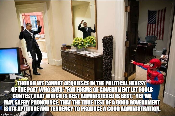 let fools. .  | THOUGH WE CANNOT ACQUIESCE IN THE POLITICAL HERESY OF THE POET WHO SAYS: "FOR FORMS OF GOVERNMENT LET FOOLS CONTEST THAT WHICH IS BEST ADMINISTERED IS BEST,'' YET WE MAY SAFELY PRONOUNCE, THAT THE TRUE TEST OF A GOOD GOVERNMENT IS ITS APTITUDE AND TENDENCY TO PRODUCE A GOOD ADMINISTRATION. | image tagged in barack obama,meme,political correctness,world peace | made w/ Imgflip meme maker