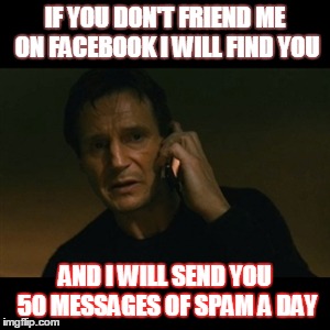 Liam Neeson Taken | IF YOU DON'T FRIEND ME ON FACEBOOK I WILL FIND YOU; AND I WILL SEND YOU 50 MESSAGES OF SPAM A DAY | image tagged in memes,liam neeson taken | made w/ Imgflip meme maker
