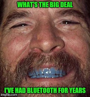 WHAT'S THE BIG DEAL I'VE HAD BLUETOOTH FOR YEARS | made w/ Imgflip meme maker