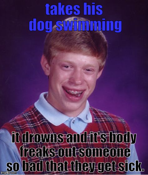 this really did happen, in a river. | takes his dog swimming; it drowns and it's body freaks out someone so bad that they get sick. | image tagged in memes,bad luck brian | made w/ Imgflip meme maker