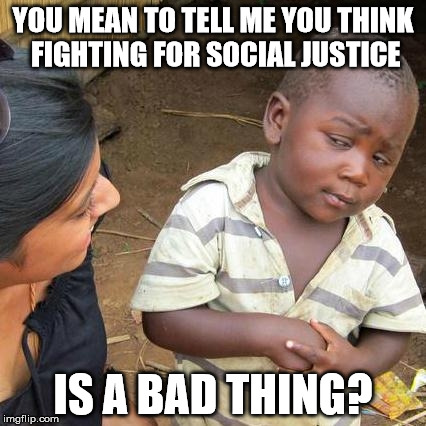 Social justice is wrong! | YOU MEAN TO TELL ME YOU THINK FIGHTING FOR SOCIAL JUSTICE; IS A BAD THING? | image tagged in memes,third world skeptical kid,sjws | made w/ Imgflip meme maker