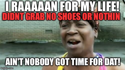 Ain't Nobody Got Time For That | I RAAAAAN FOR MY LIFE! DIDNT GRAB NO SHOES OR NOTHIN; AIN'T NOBODY GOT TIME FOR DAT! | image tagged in memes,aint nobody got time for that | made w/ Imgflip meme maker