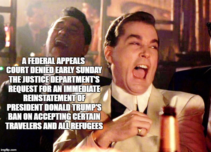 Good Fellas Hilarious Meme | A FEDERAL APPEALS COURT DENIED EARLY SUNDAY THE JUSTICE DEPARTMENT'S REQUEST FOR AN IMMEDIATE REINSTATEMENT OF PRESIDENT DONALD TRUMP'S BAN ON ACCEPTING CERTAIN TRAVELERS AND ALL REFUGEES | image tagged in memes,good fellas hilarious | made w/ Imgflip meme maker